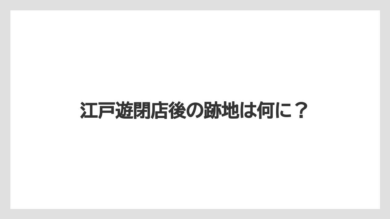 江戸遊閉店後の跡地は何に?