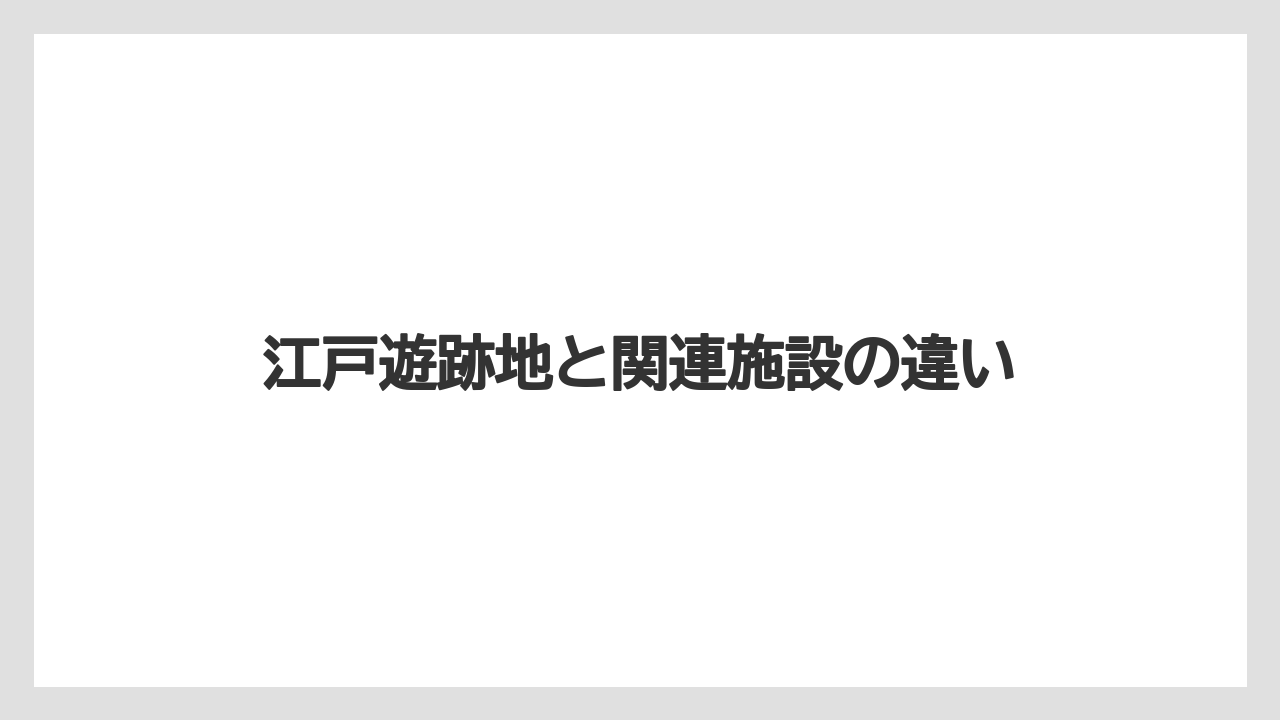 江戸遊跡地と関連施設の違い