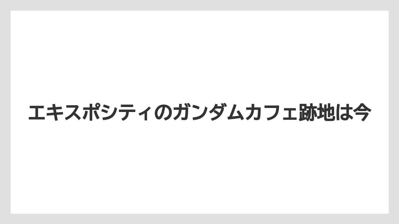エキスポシティのガンダムカフェ跡地は今