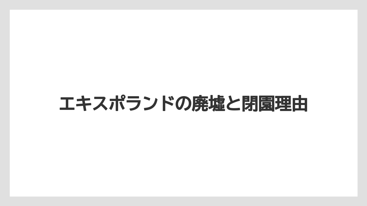 エキスポランドの廃墟と閉園理由
