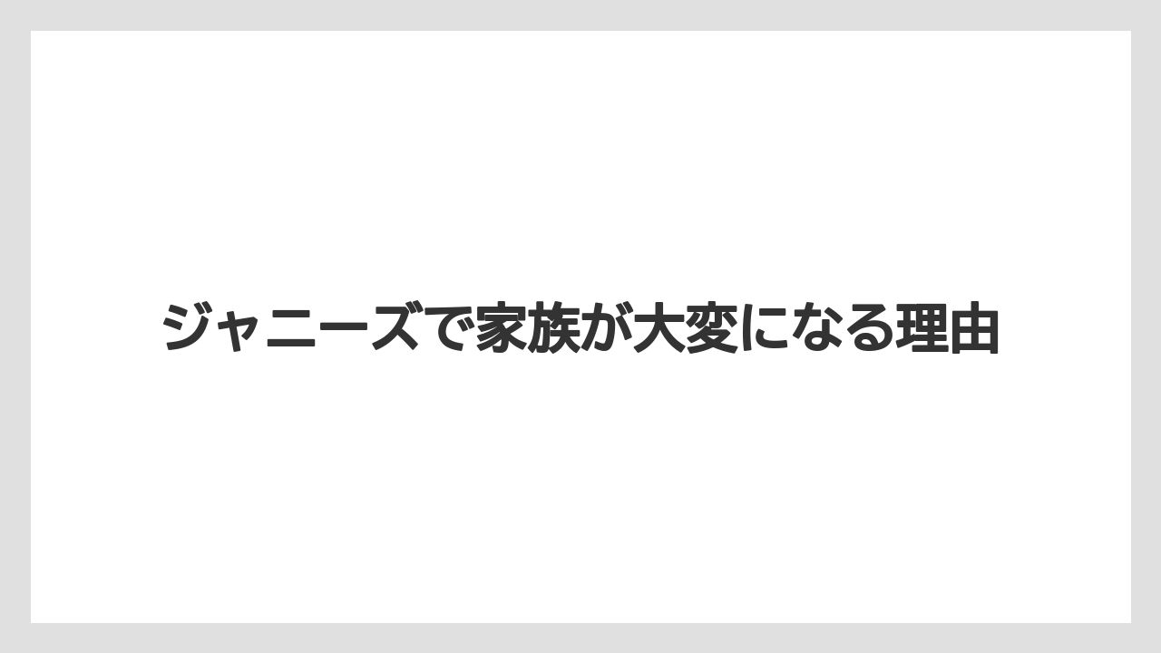 ジャニーズで家族が大変になる理由