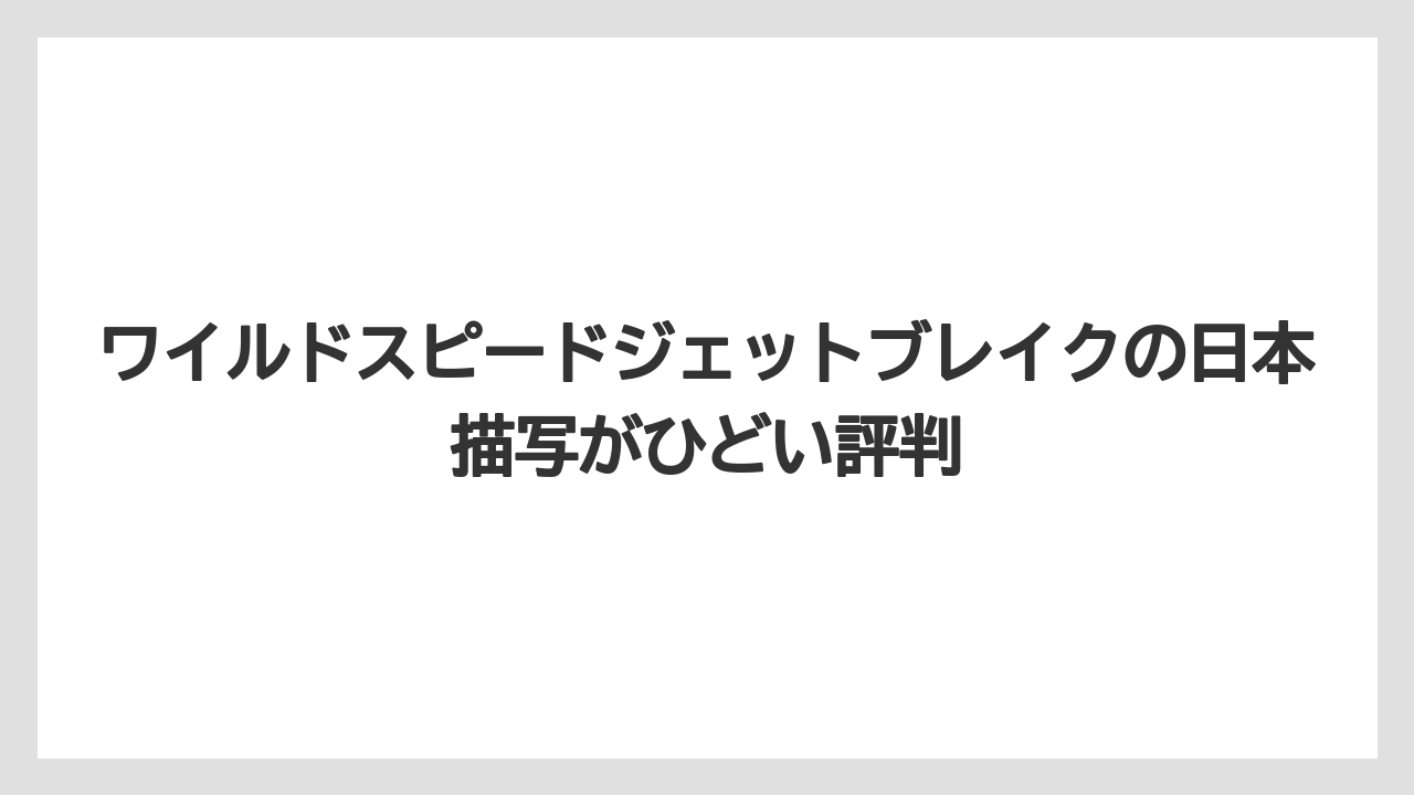 ワイルドスピードジェットブレイクの日本描写がひどい評判