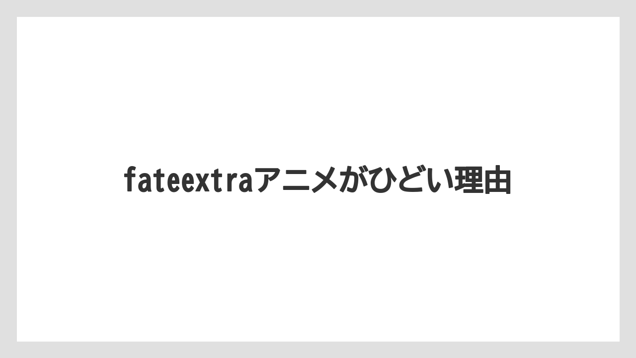 fateextraアニメがひどい理由