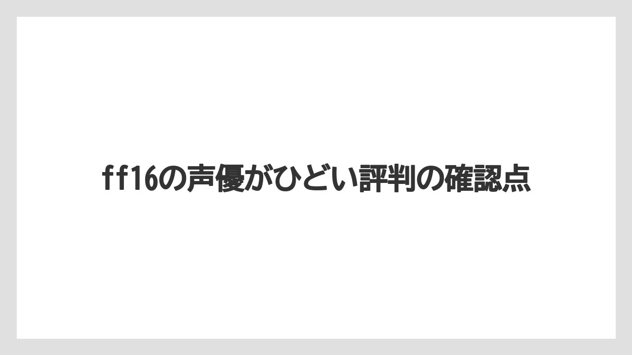 ff16の声優がひどい評判の確認点