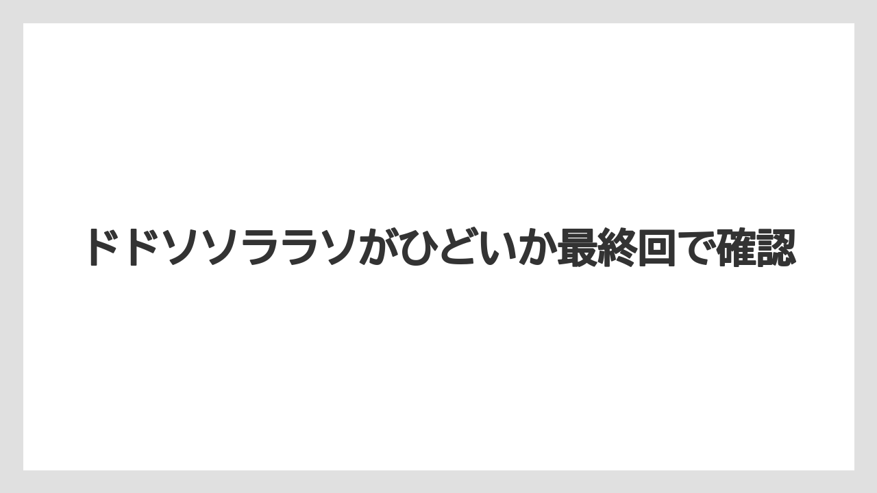 ドドソソララソがひどいか最終回で確認