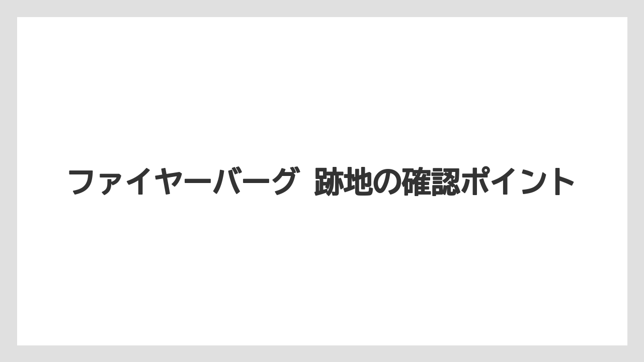 ファイヤーバーグ 跡地の確認ポイント