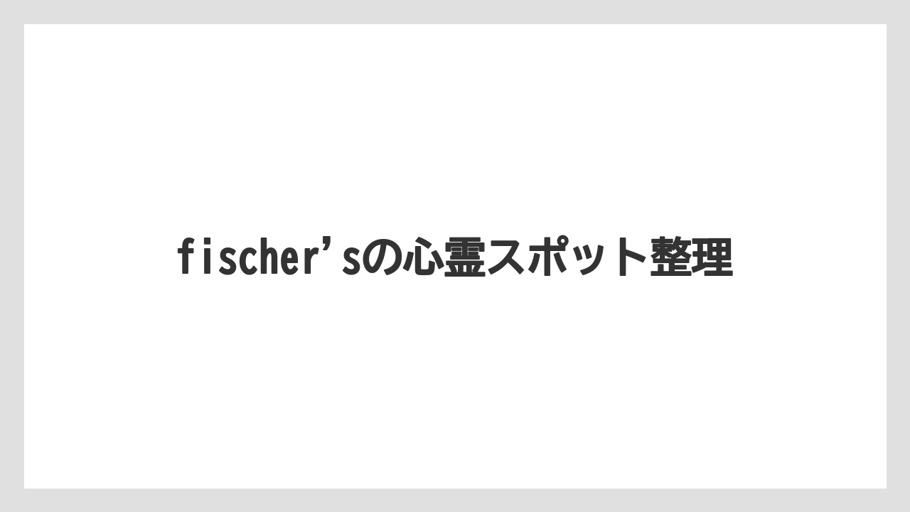 fischer'sの心霊スポット整理
