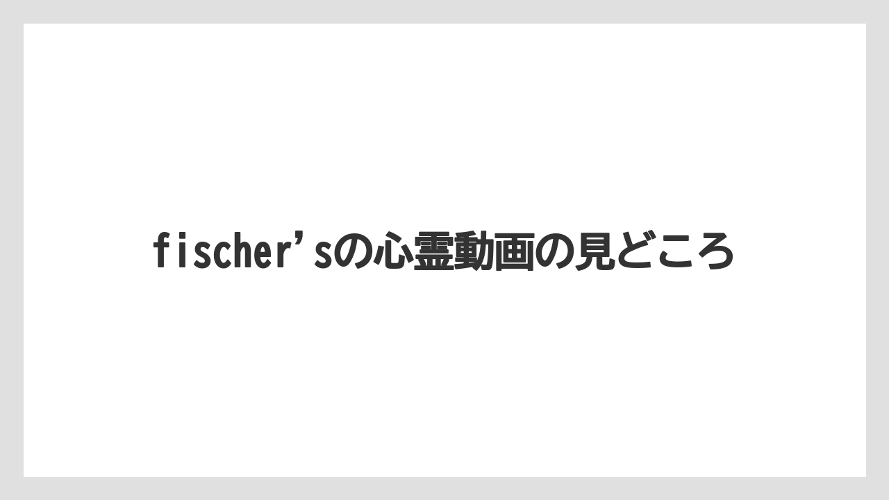 fischer'sの心霊動画の見どころ