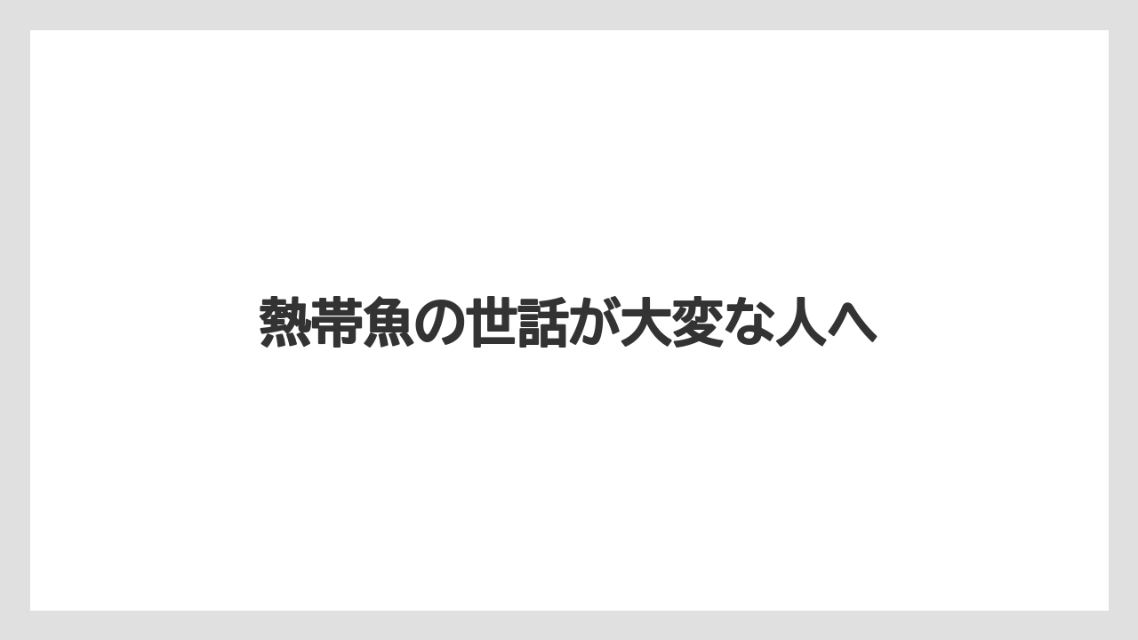 熱帯魚の世話が大変な人へ