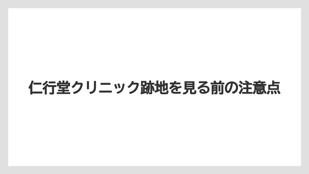 仁行堂クリニック跡地を見る前の注意点