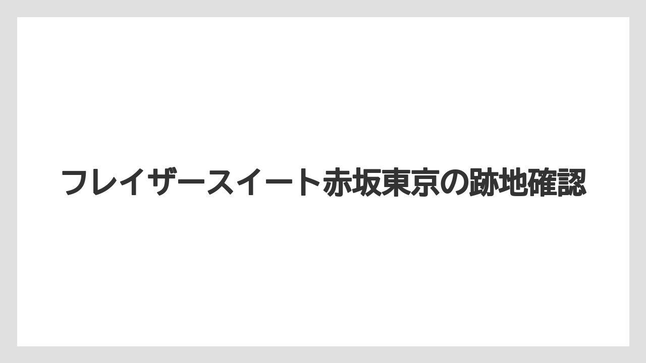 フレイザースイート赤坂東京の跡地確認