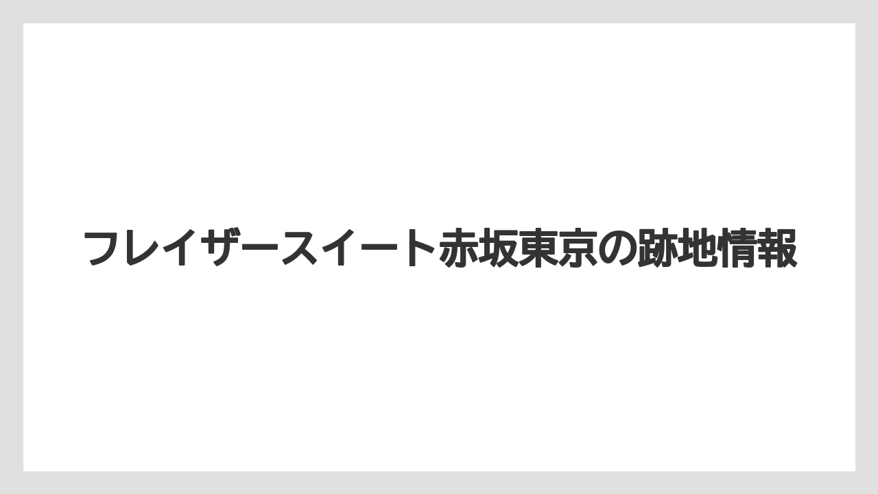 フレイザースイート赤坂東京の跡地情報