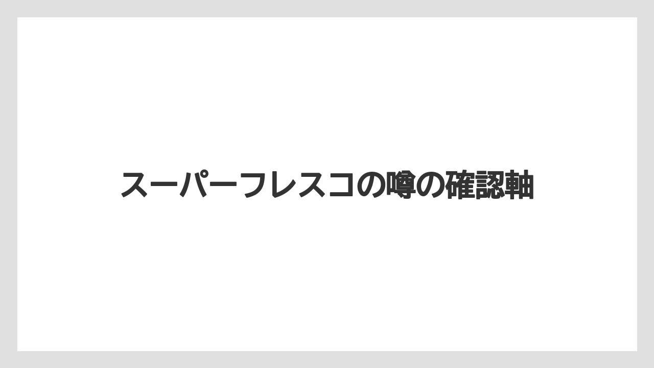 スーパーフレスコの噂の確認軸