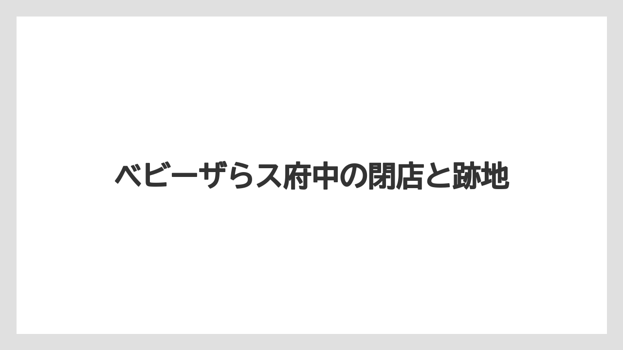 ベビーザらス府中の閉店と跡地