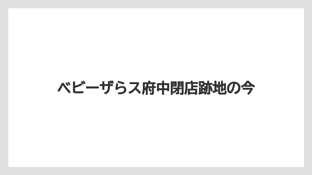 ベビーザらス府中閉店跡地の今