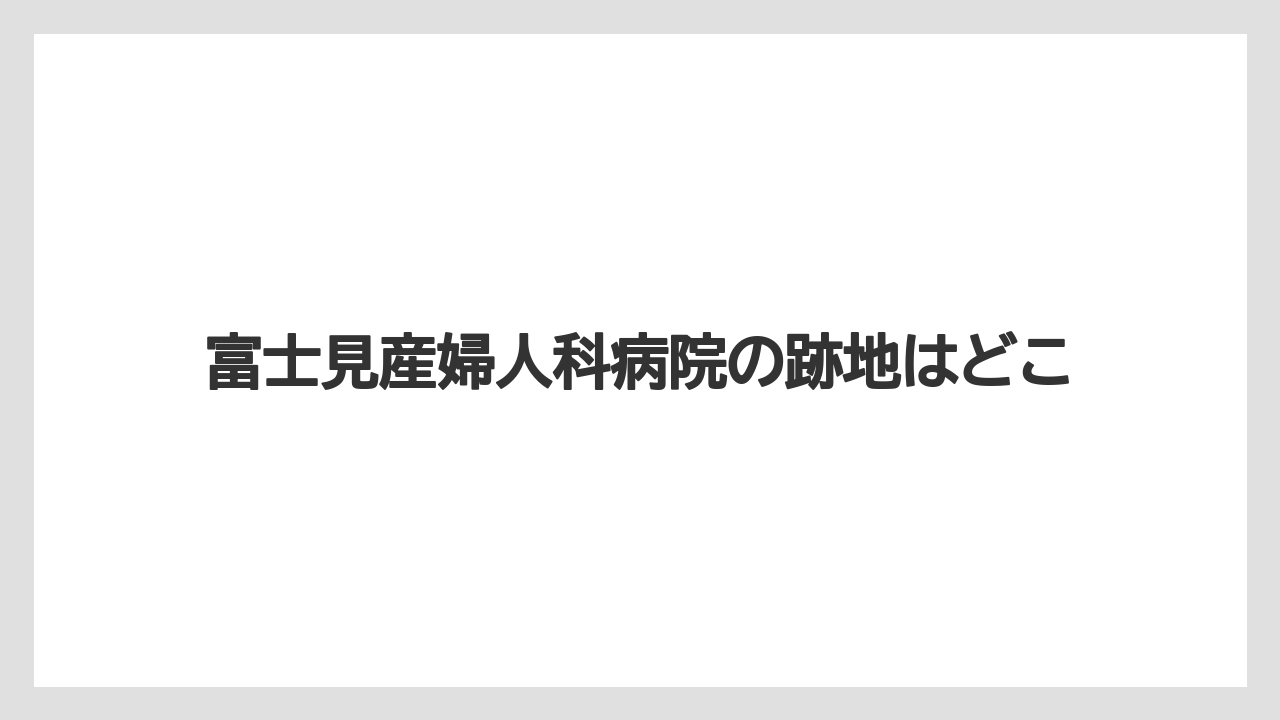 富士見産婦人科病院の跡地はどこ