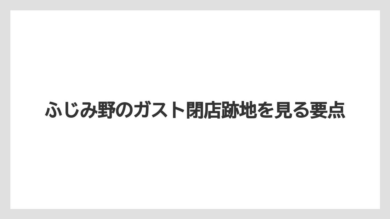 ふじみ野のガスト閉店跡地を見る要点
