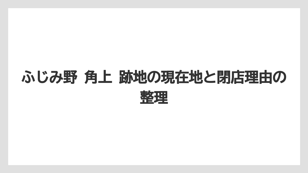 ふじみ野 角上 跡地の現在地と閉店理由の整理