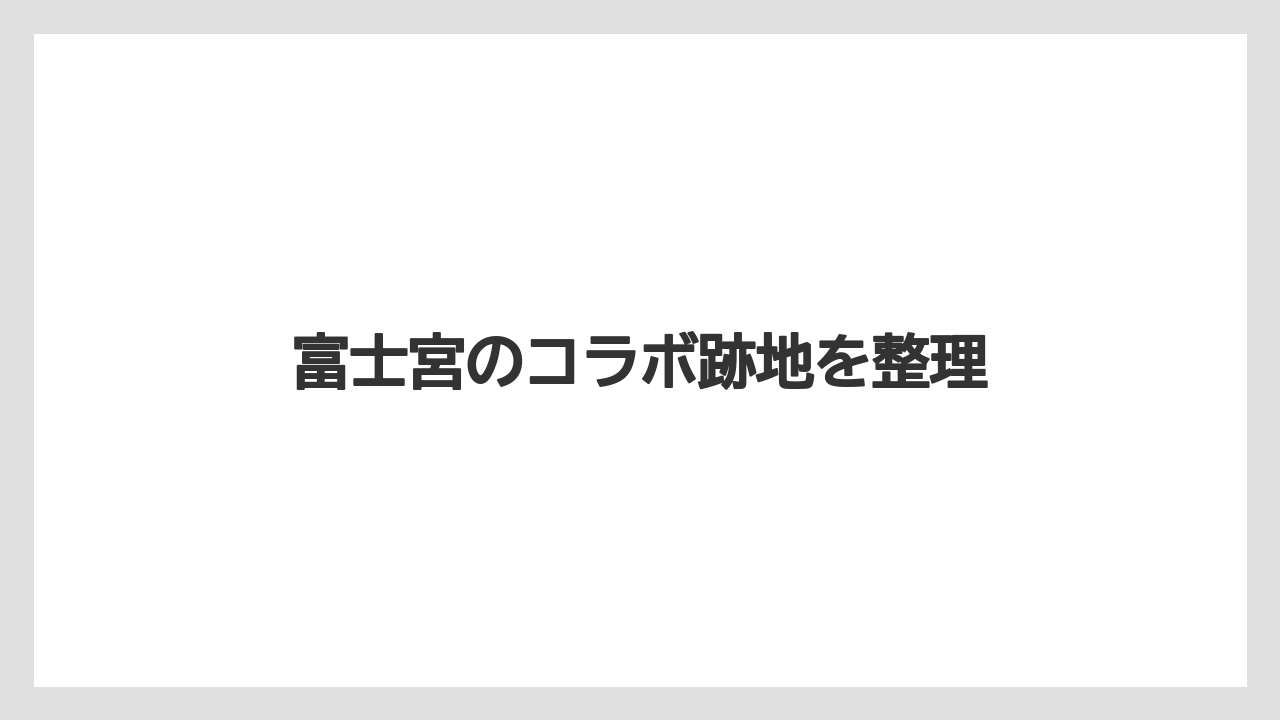 富士宮のコラボ跡地を整理
