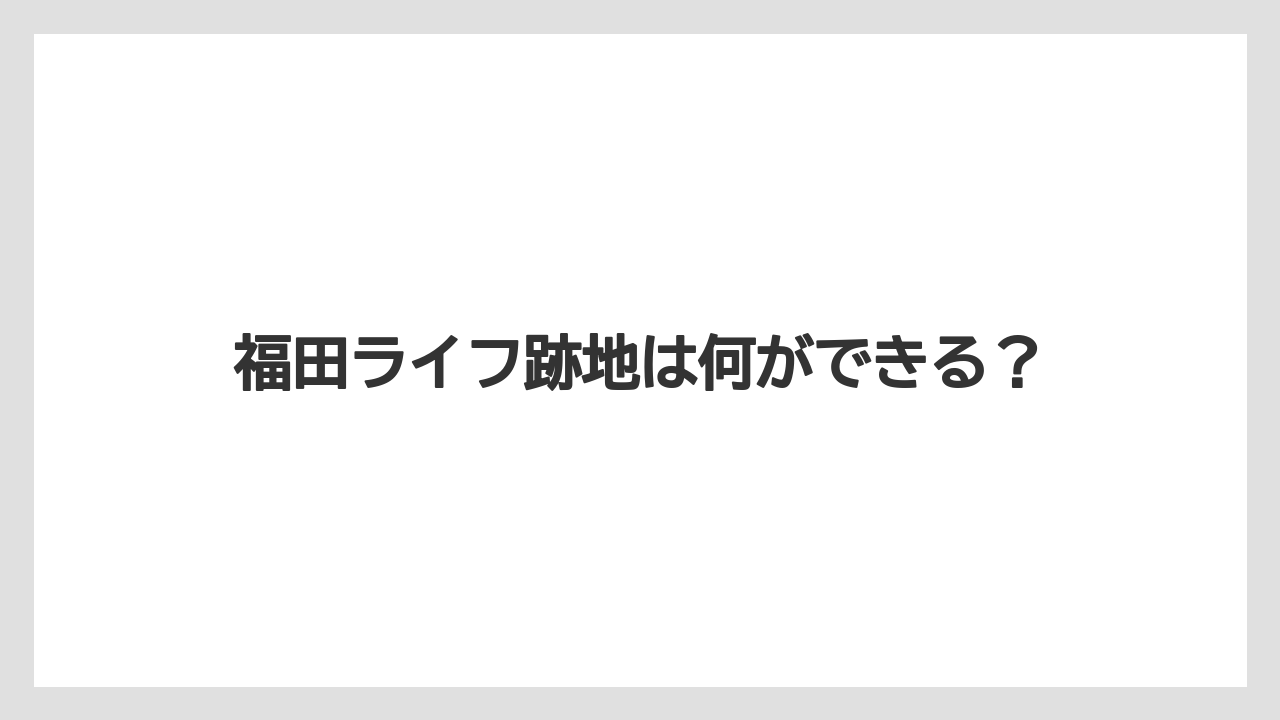 福田ライフ跡地は何ができる?
