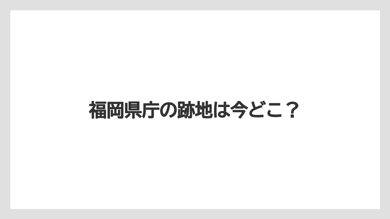 福岡県庁の跡地は今どこ？