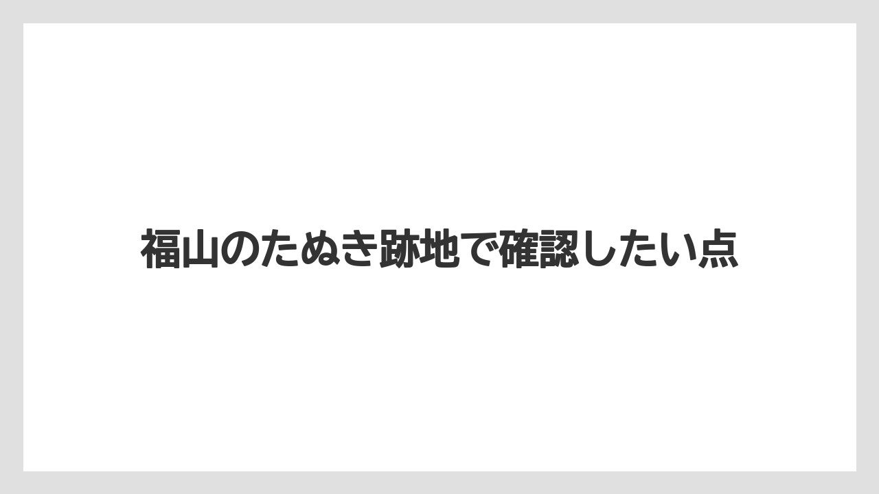 福山のたぬき跡地で確認したい点