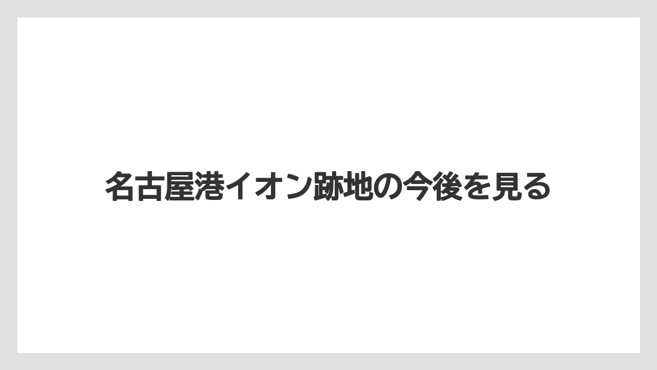 名古屋港イオン跡地の今後を見る