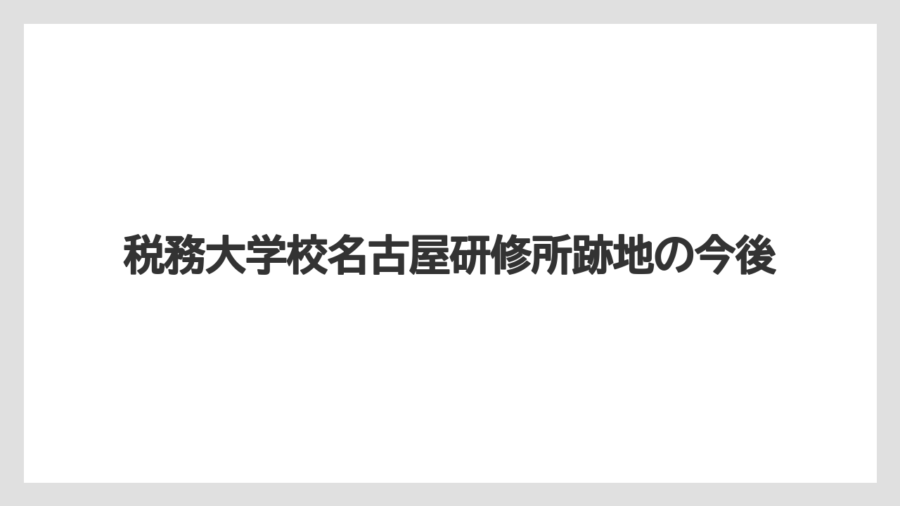 税務大学校名古屋研修所跡地の今後