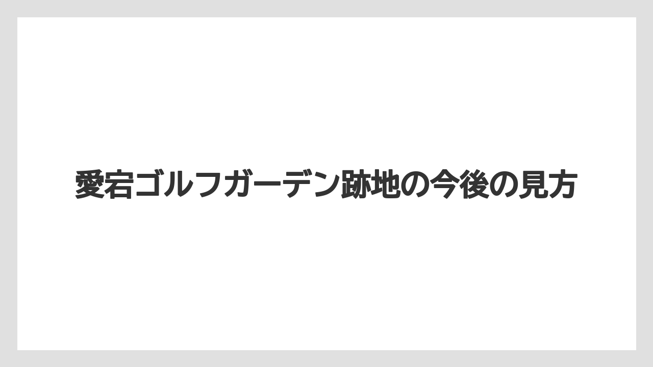 愛宕ゴルフガーデン跡地の今後の見方