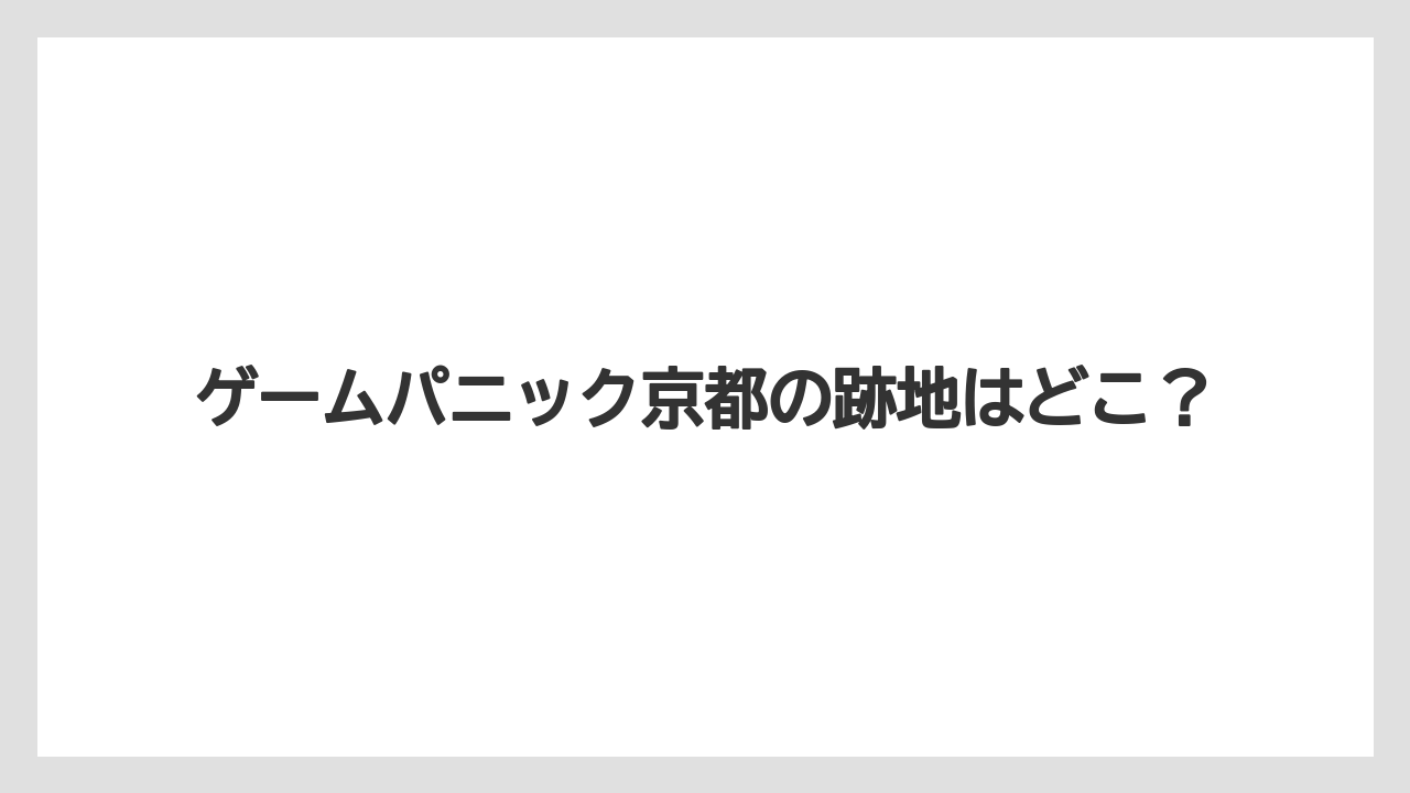 ゲームパニック京都の跡地はどこ？