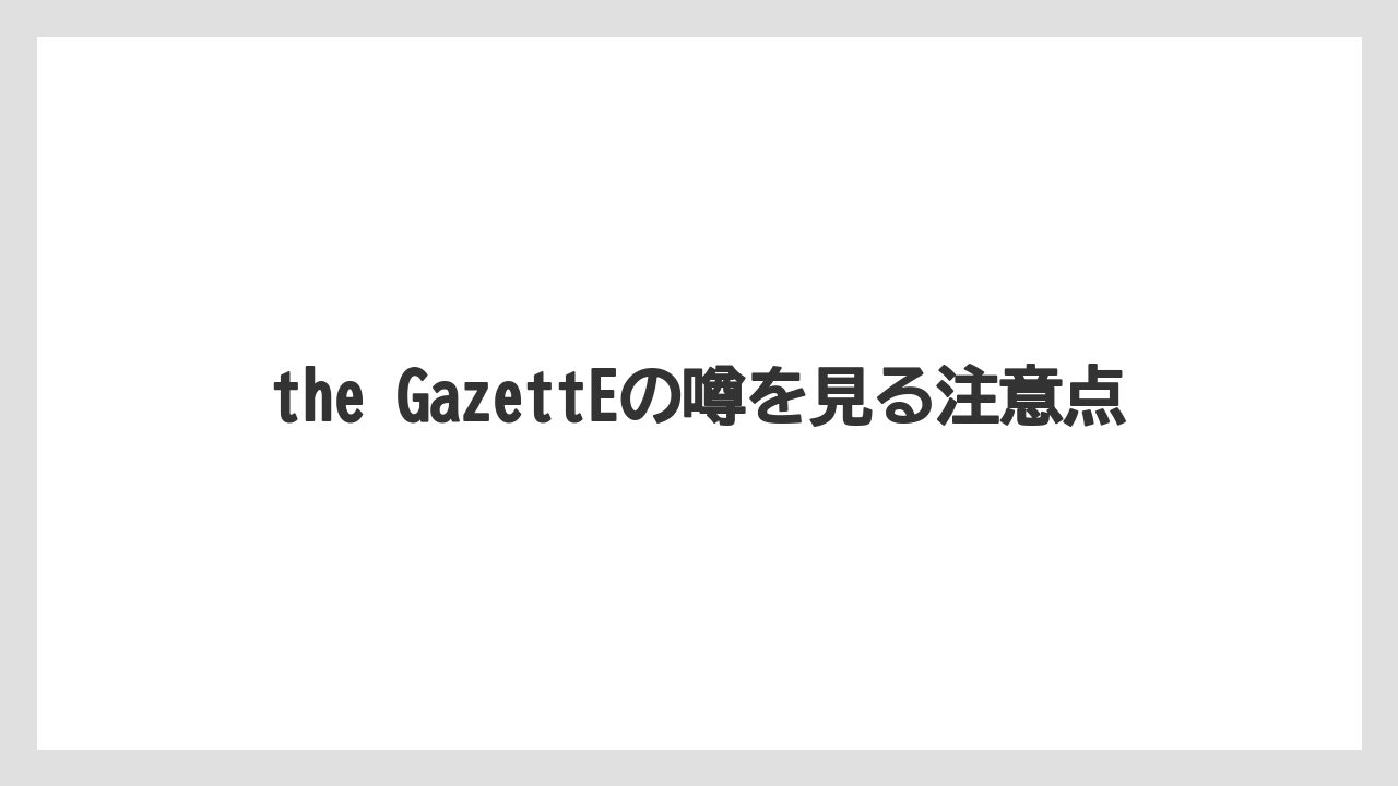 the GazettEの噂を見る注意点