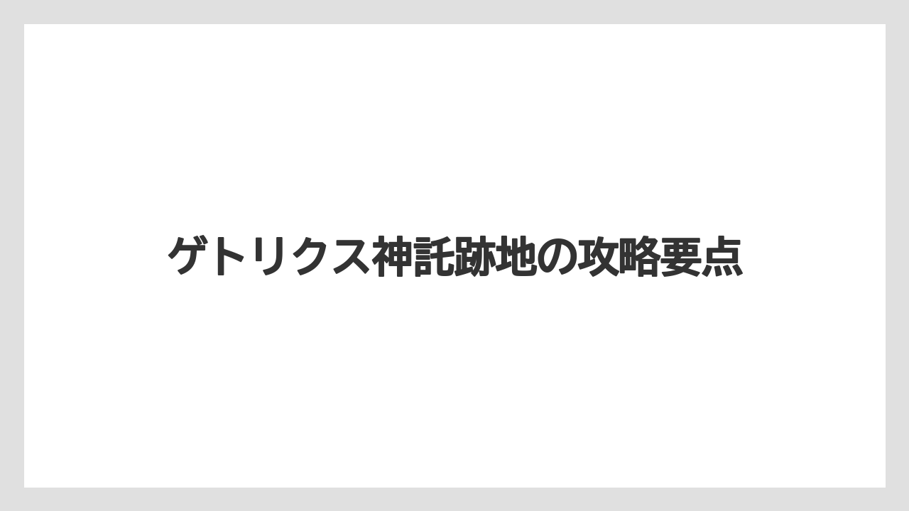ゲトリクス神託跡地の攻略要点