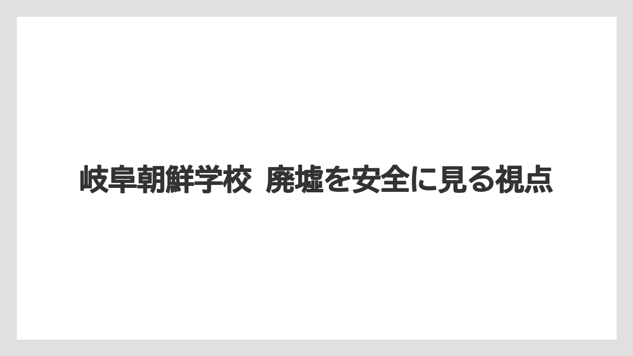 岐阜朝鮮学校 廃墟を安全に見る視点