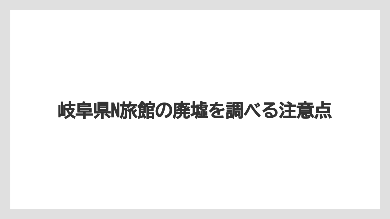 岐阜県N旅館の廃墟を調べる注意点