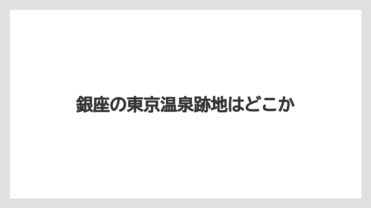 銀座の東京温泉跡地はどこか
