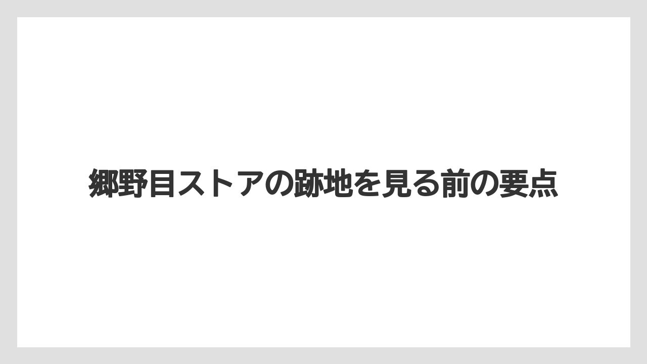 郷野目ストアの跡地を見る前の要点