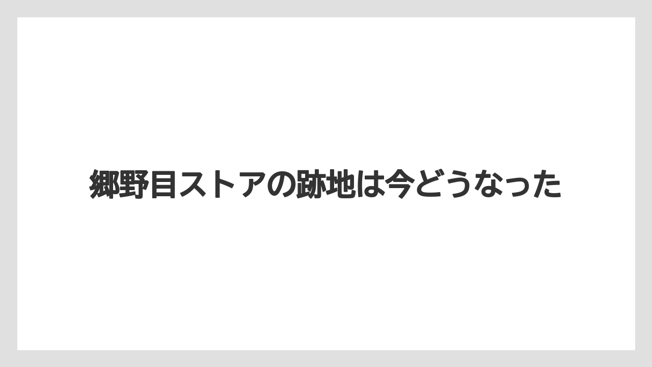 郷野目ストアの跡地は今どうなった