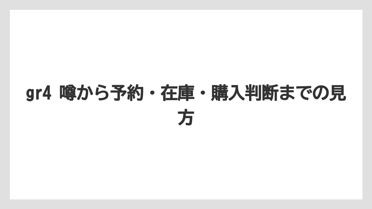 gr4 噂から予約・在庫・購入判断までの見方