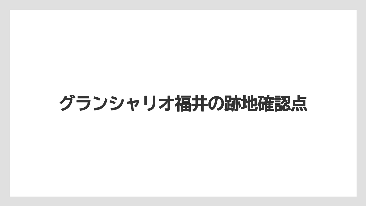 グランシャリオ福井の跡地確認点