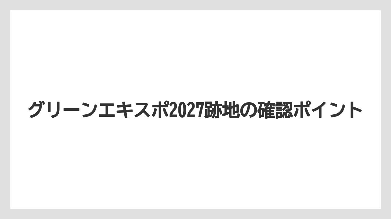 グリーンエキスポ2027跡地の確認ポイント