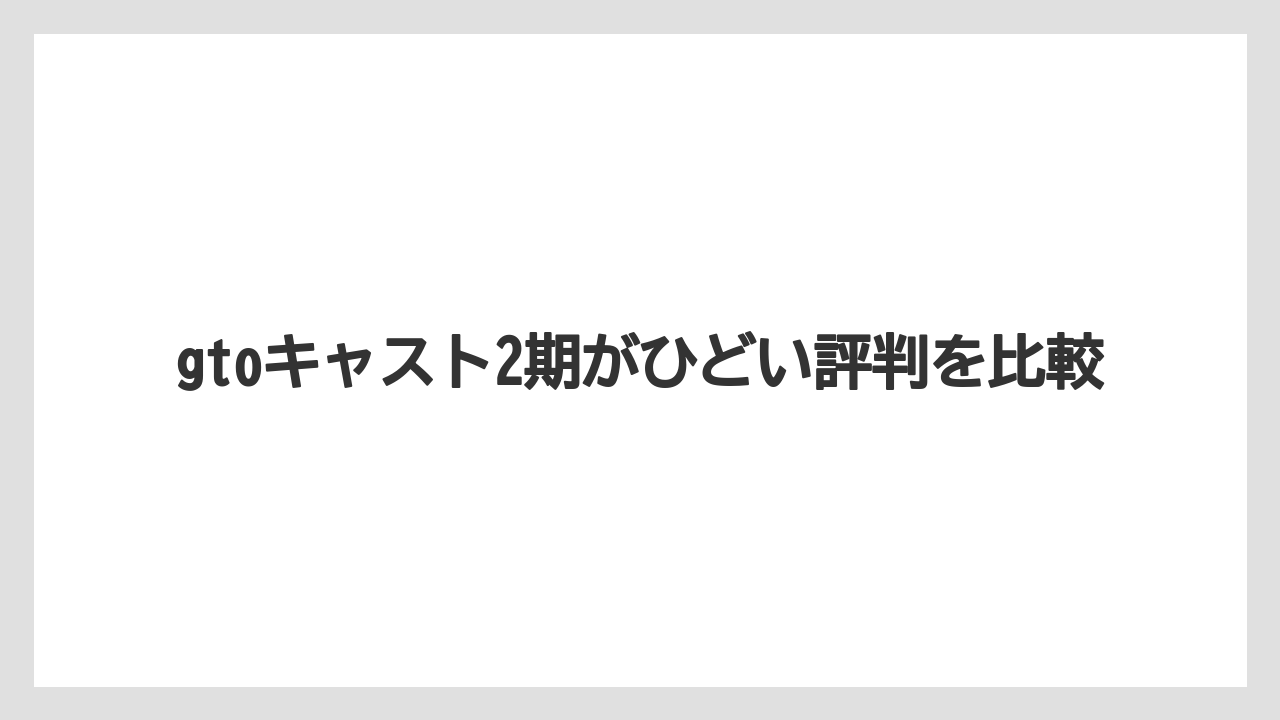 gtoキャスト2期がひどい評判を比較