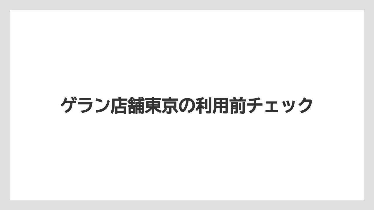 ゲラン店舗東京の利用前チェック
