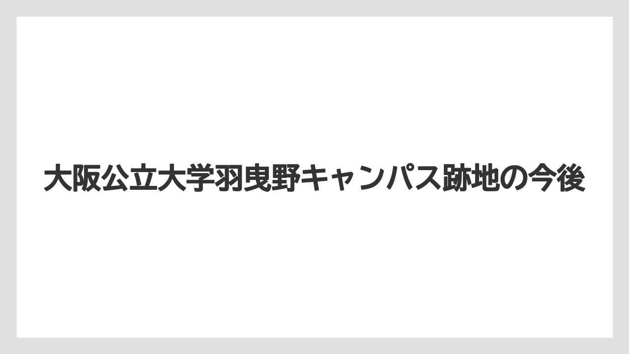 大阪公立大学羽曳野キャンパス跡地の今後