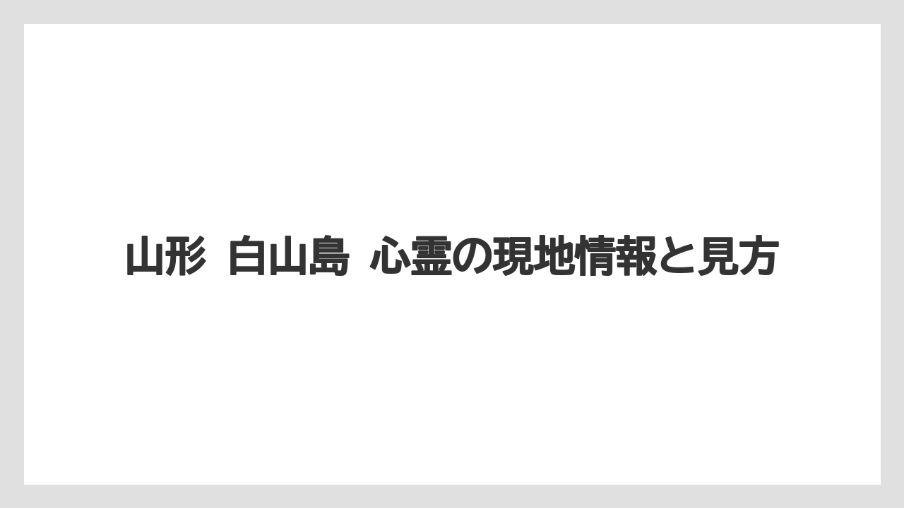 山形 白山島 心霊の現地情報と見方