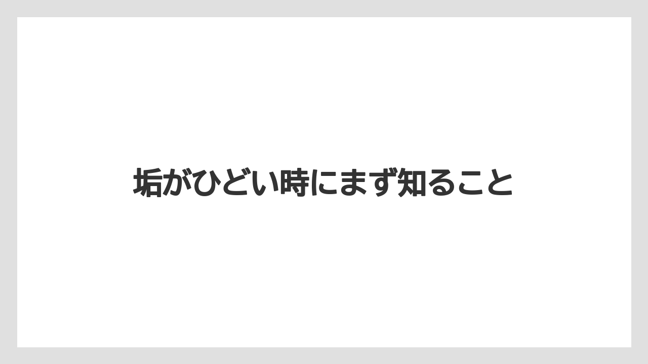 垢がひどい時にまず知ること