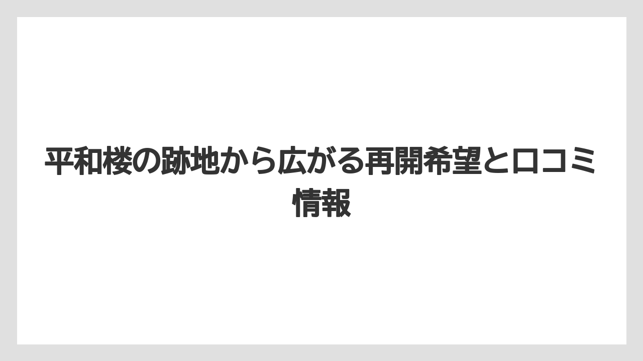 平和楼の跡地から広がる再開希望と口コミ情報