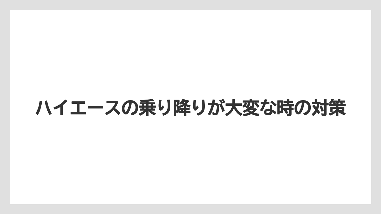 ハイエースの乗り降りが大変な時の対策