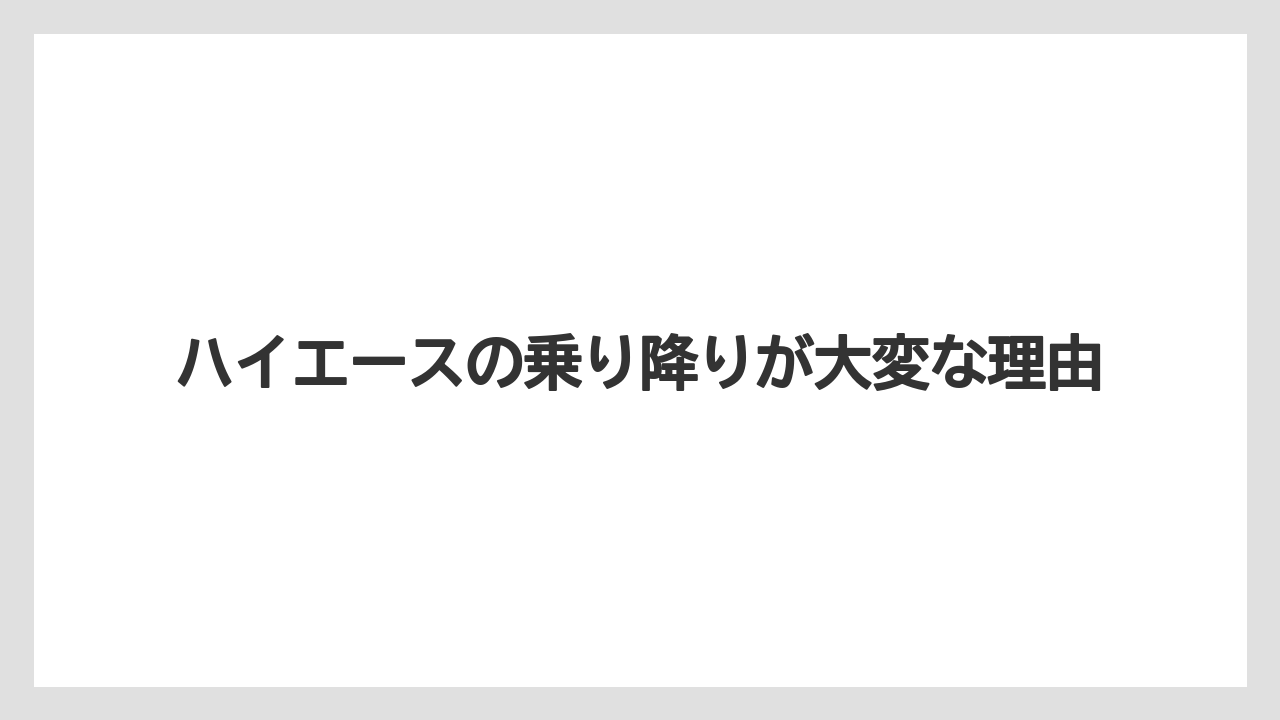 ハイエースの乗り降りが大変な理由