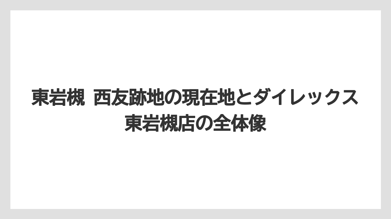 東岩槻 西友跡地の現在地とダイレックス東岩槻店の全体像