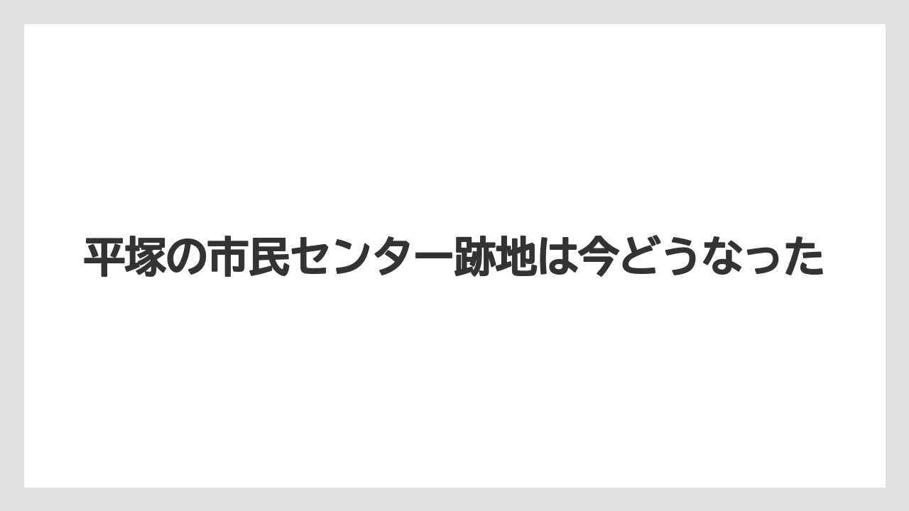 平塚の市民センター跡地は今どうなった